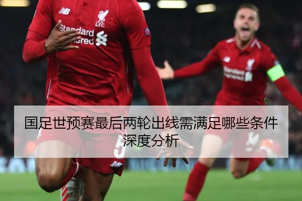 国足世预赛最后两轮出线需满足哪些条件深度分析