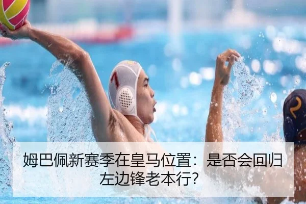 姆巴佩新赛季在皇马位置：是否会回归左边锋老本行？